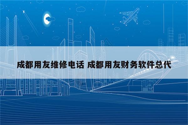 成都用友维修电话 成都用友财务软件总代