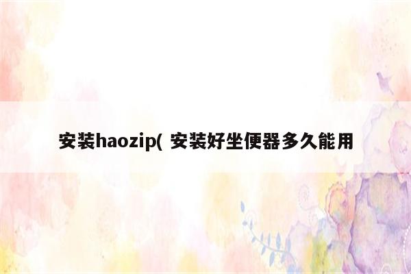 安装haozip( 安装好坐便器多久能用
