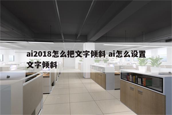 ai2018怎么把文字倾斜 ai怎么设置文字倾斜