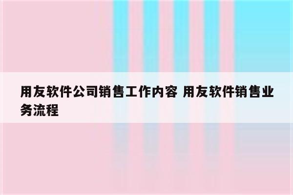 用友软件公司销售工作内容 用友软件销售业务流程