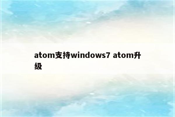 atom支持windows7 atom升级
