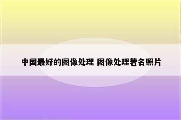中国最好的图像处理 图像处理著名照片