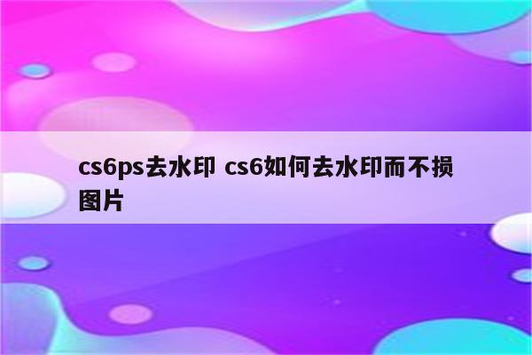 cs6ps去水印 cs6如何去水印而不损图片