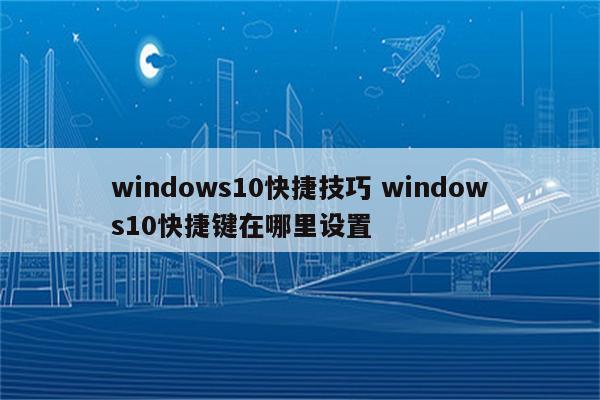 windows10快捷技巧 windows10快捷键在哪里设置
