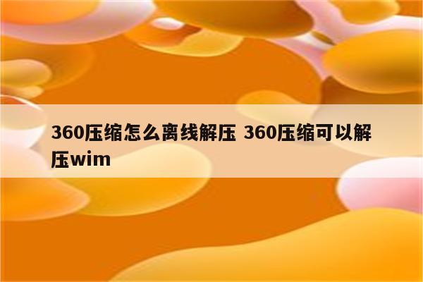 360压缩怎么离线解压 360压缩可以解压wim