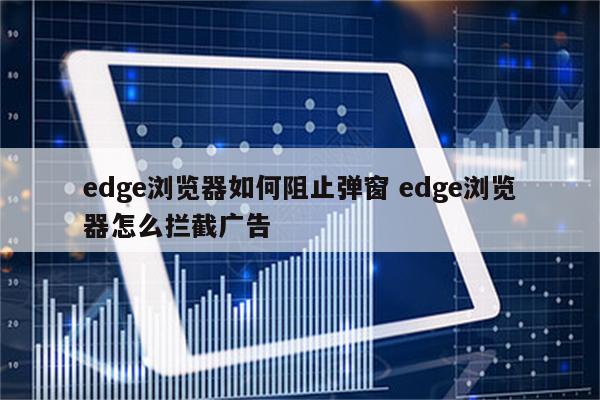 edge浏览器如何阻止弹窗 edge浏览器怎么拦截广告
