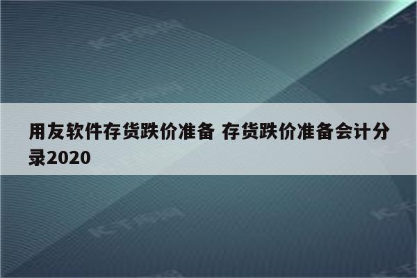 用友软件存货跌价准备 存货跌价准备会计分录2020