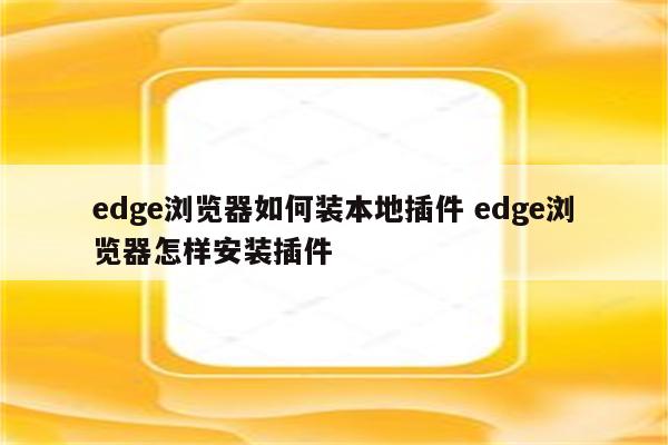 edge浏览器如何装本地插件 edge浏览器怎样安装插件