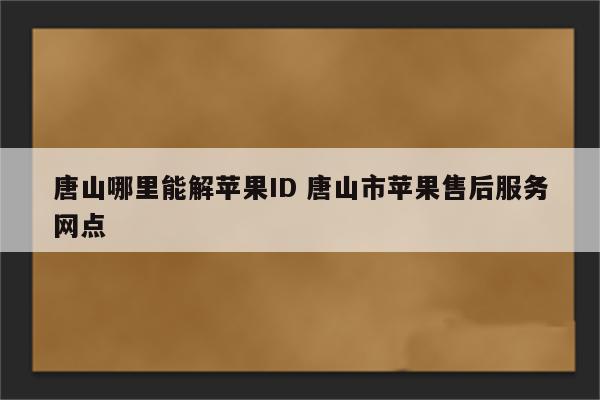 唐山哪里能解苹果ID 唐山市苹果售后服务网点