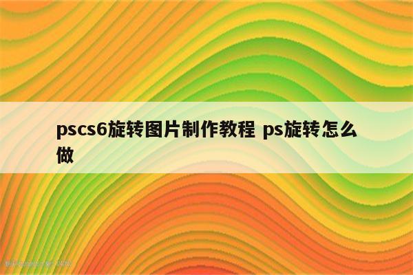 pscs6旋转图片制作教程 ps旋转怎么做