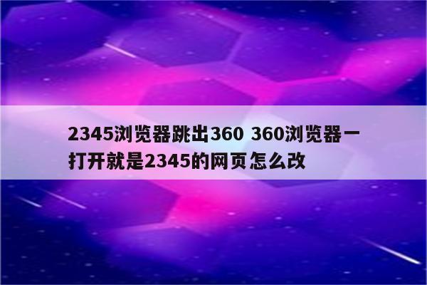 2345浏览器跳出360 360浏览器一打开就是2345的网页怎么改