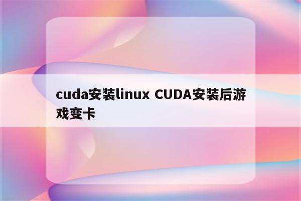 cuda安装linux CUDA安装后游戏变卡