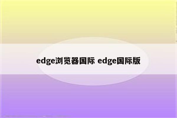 edge浏览器国际 edge国际版