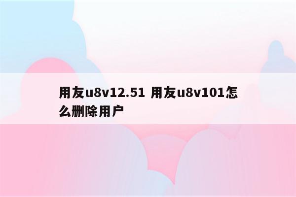 用友u8v12.51 用友u8v101怎么删除用户