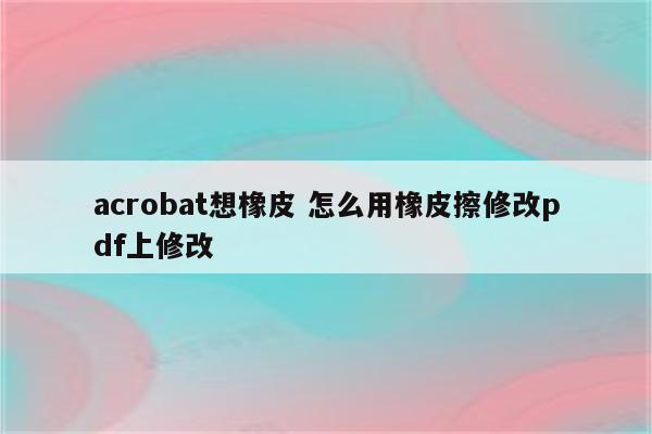acrobat想橡皮 怎么用橡皮擦修改pdf上修改