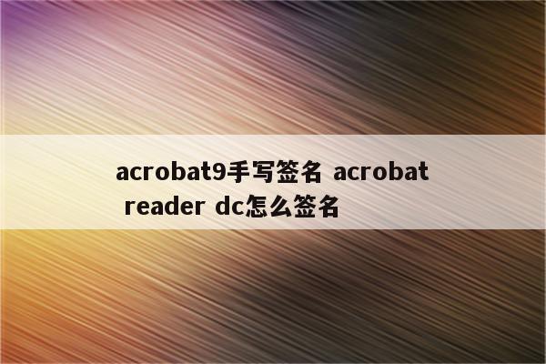 acrobat9手写签名 acrobat reader dc怎么签名