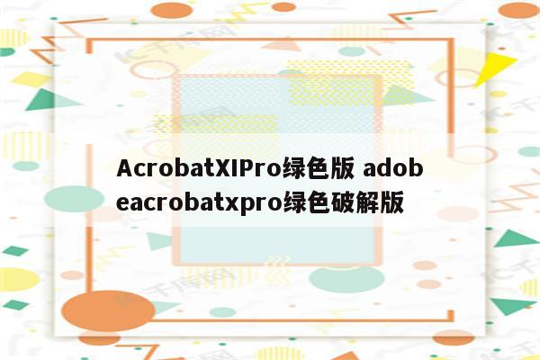AcrobatXIPro绿色版 adobeacrobatxpro绿色破解版