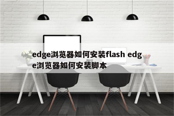 edge浏览器如何安装flash edge浏览器如何安装脚本