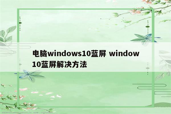 电脑windows10蓝屏 window10蓝屏解决方法