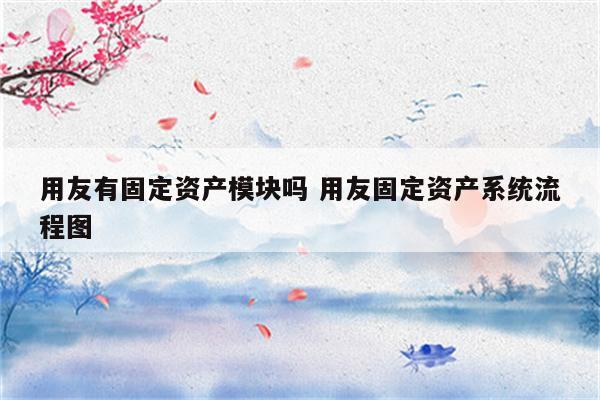 用友有固定资产模块吗 用友固定资产系统流程图