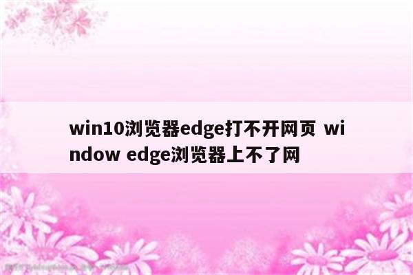 win10浏览器edge打不开网页 window edge浏览器上不了网