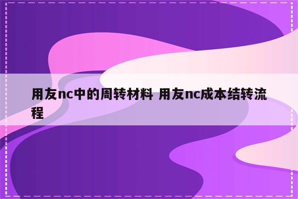 用友nc中的周转材料 用友nc成本结转流程