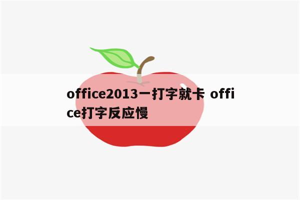 office2013一打字就卡 office打字反应慢