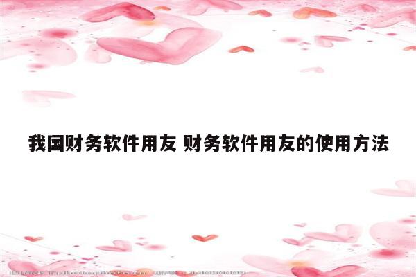 我国财务软件用友 财务软件用友的使用方法