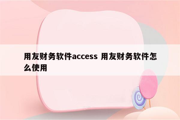 用友财务软件access 用友财务软件怎么使用