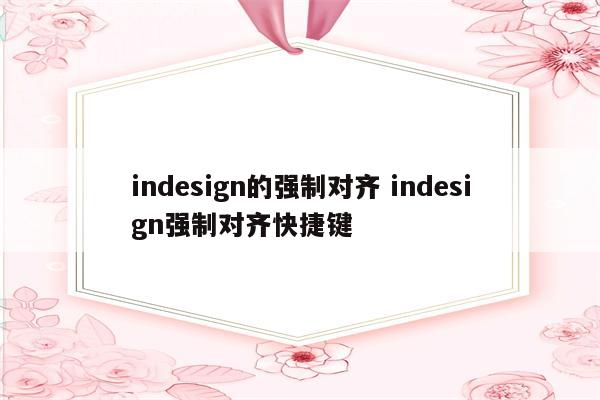 indesign的强制对齐 indesign强制对齐快捷键