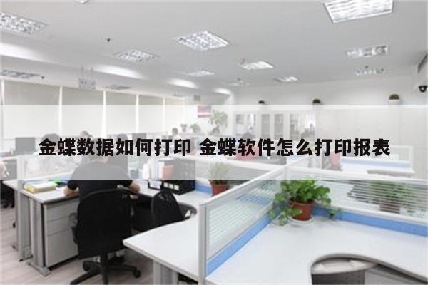 金蝶数据如何打印 金蝶软件怎么打印报表