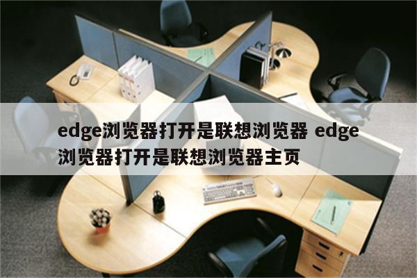 edge浏览器打开是联想浏览器 edge浏览器打开是联想浏览器主页