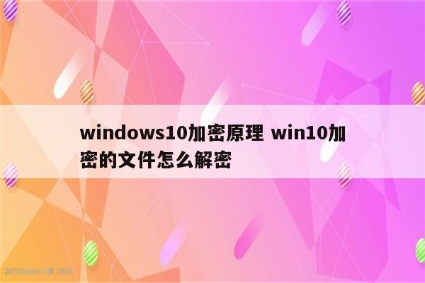 windows10加密原理 win10加密的文件怎么解密