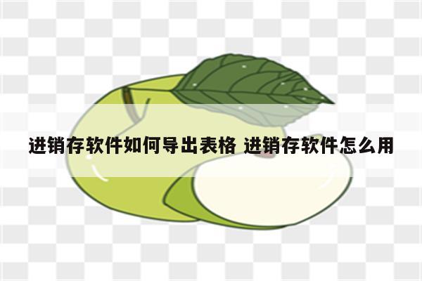 进销存软件如何导出表格 进销存软件怎么用