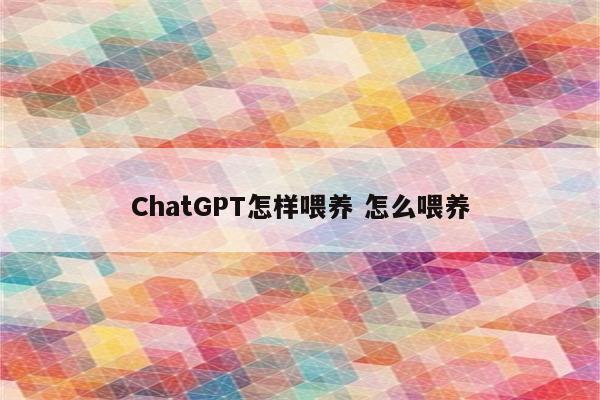 ChatGPT怎样喂养 怎么喂养
