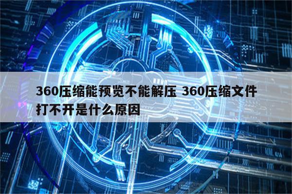360压缩能预览不能解压 360压缩文件打不开是什么原因