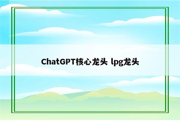 ChatGPT核心龙头 lpg龙头