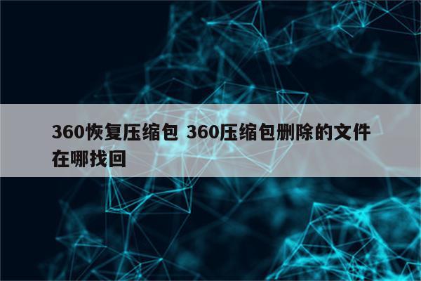 360恢复压缩包 360压缩包删除的文件在哪找回