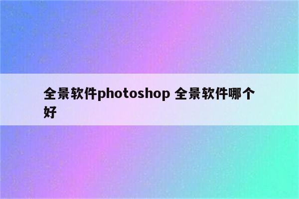 全景软件photoshop 全景软件哪个好