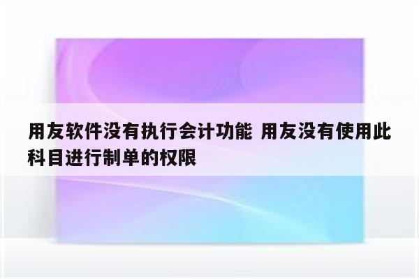 用友软件没有执行会计功能 用友没有使用此科目进行制单的权限