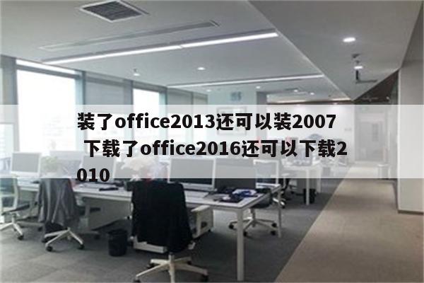 装了office2013还可以装2007 下载了office2016还可以下载2010