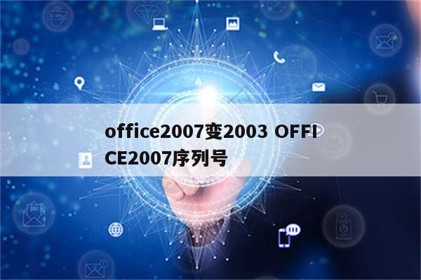 office2007变2003 OFFICE2007序列号