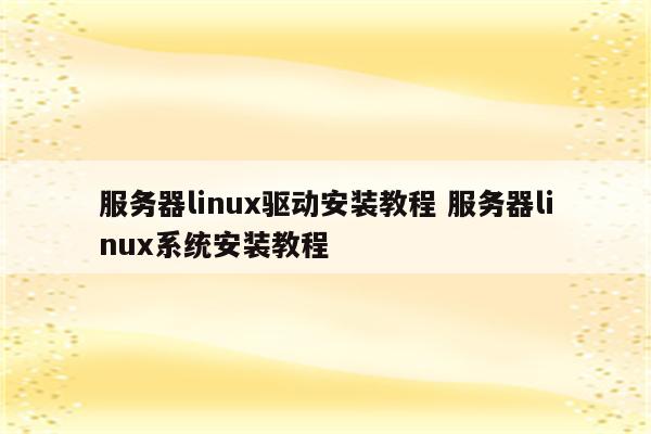 服务器linux驱动安装教程 服务器linux系统安装教程
