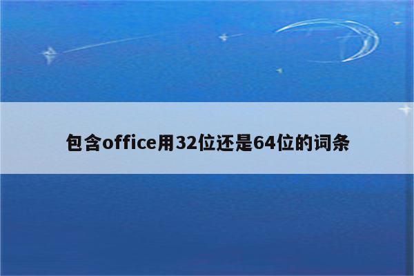 包含office用32位还是64位的词条