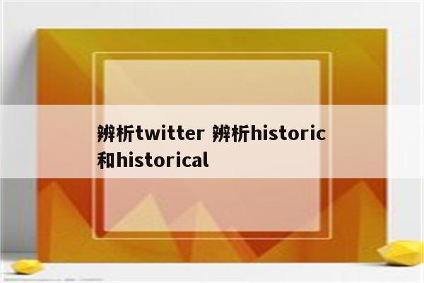 辨析twitter 辨析historic和historical