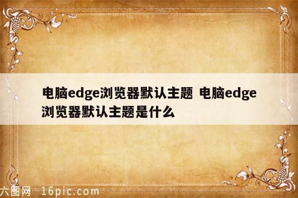 电脑edge浏览器默认主题 电脑edge浏览器默认主题是什么