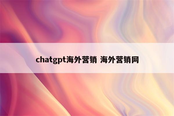 chatgpt海外营销 海外营销网