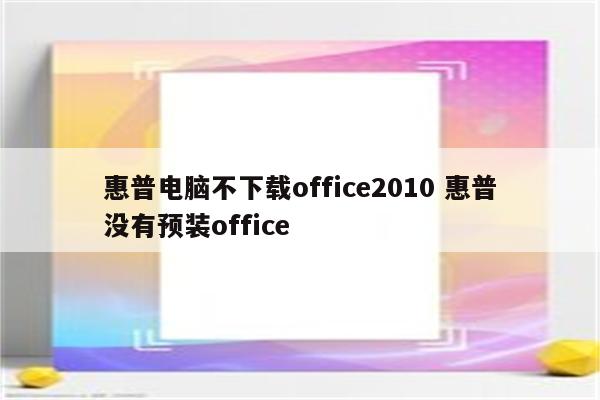 惠普电脑不下载office2010 惠普没有预装office
