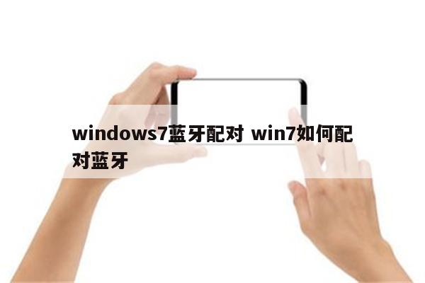 windows7蓝牙配对 win7如何配对蓝牙