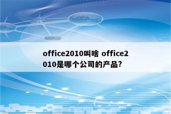 office2010叫啥 office2010是哪个公司的产品?